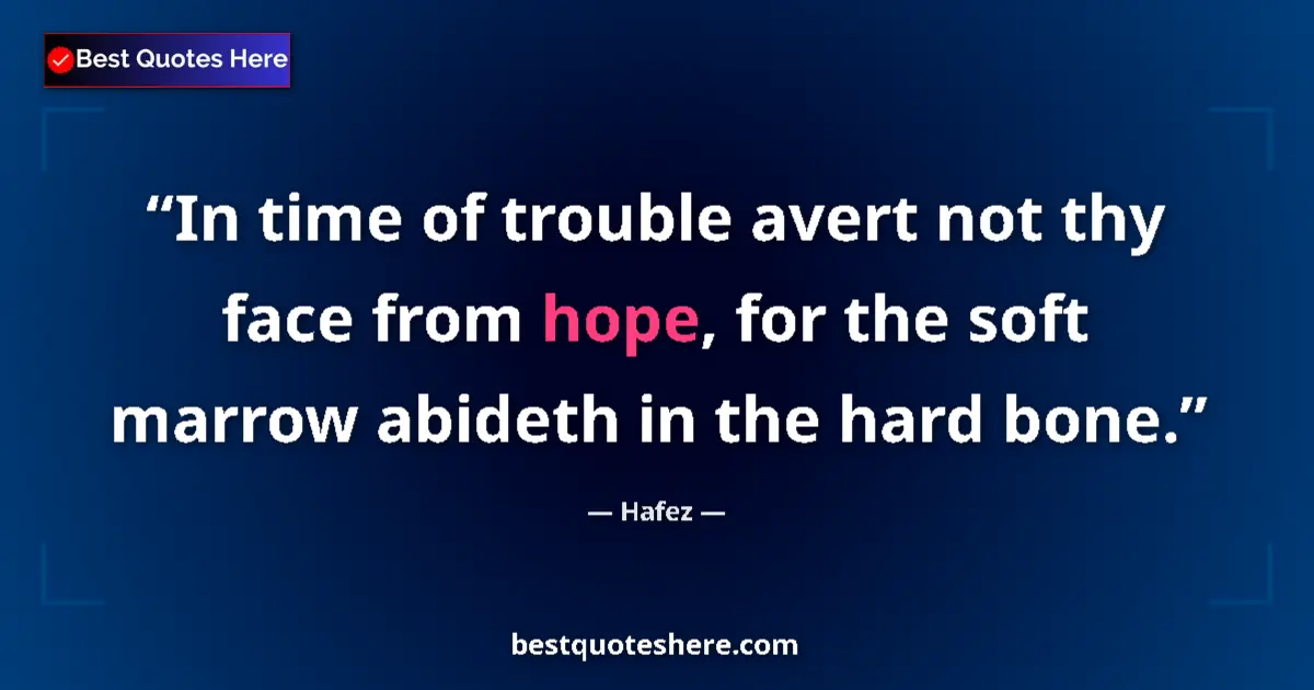 Quote by Hafez: In time of trouble avert not thy face from hope, for the soft marrow abideth in the hard bone....