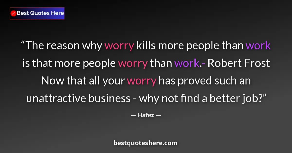 Quote by Hafez: The reason why worry kills more people than work is that more people worry than work.- Robert Frost ...