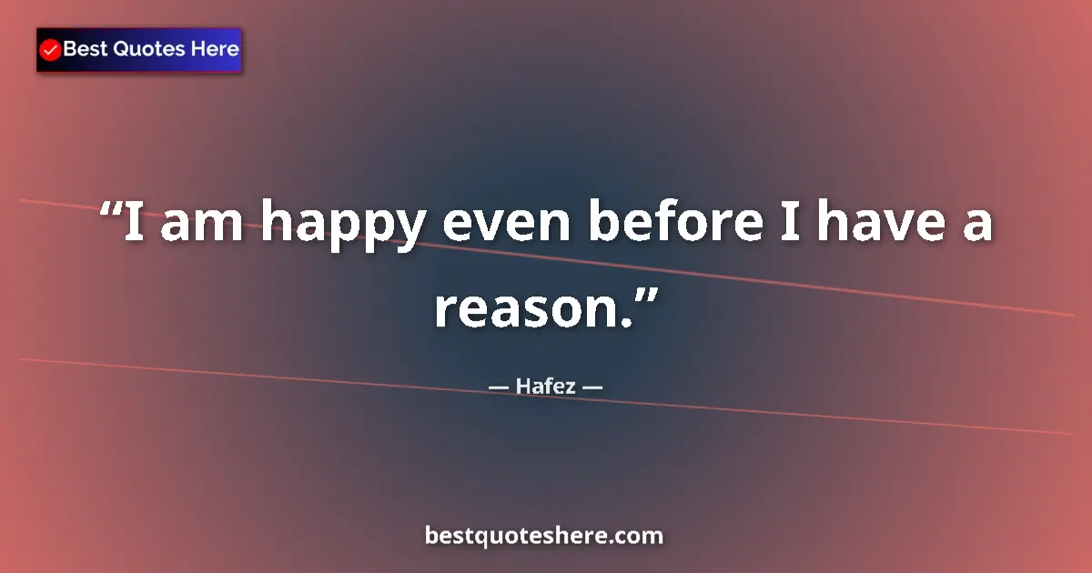 Quote by Hafez: I am happy even before I have a reason....