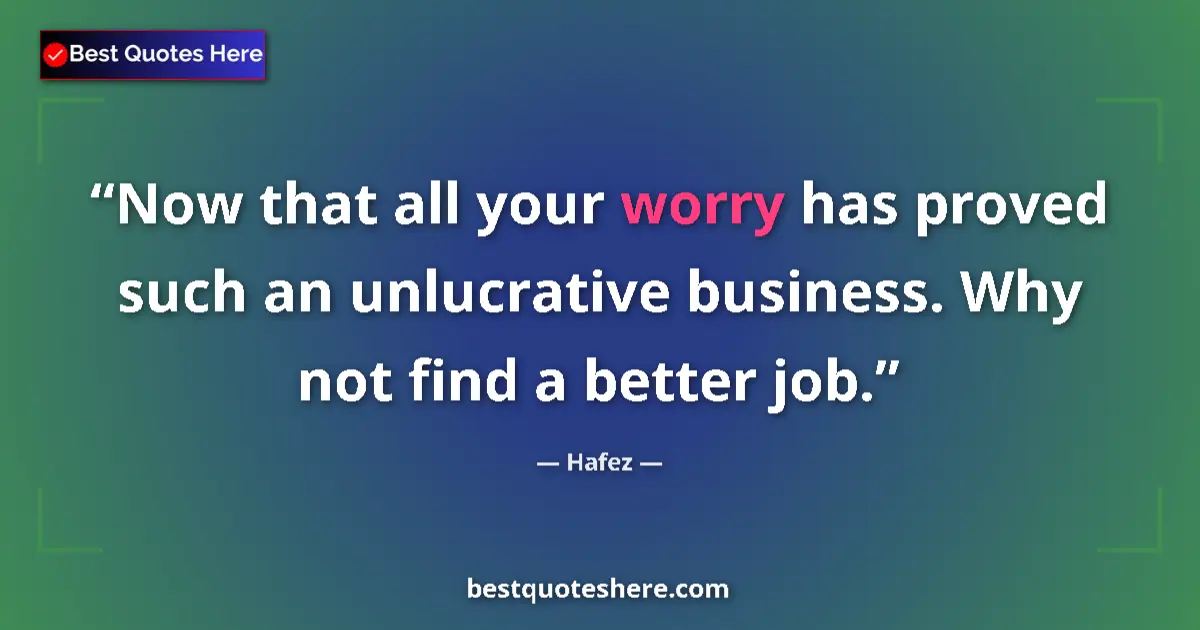 Quote by Hafez: Now that all your worry has proved such an unlucrative business. Why not find a better job....