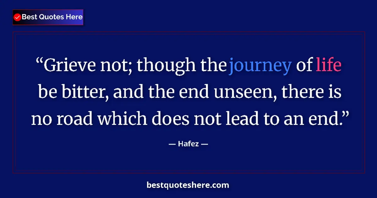 Quote by Hafez: Grieve not; though the journey of life be bitter, and the end unseen, there is no road which does no...