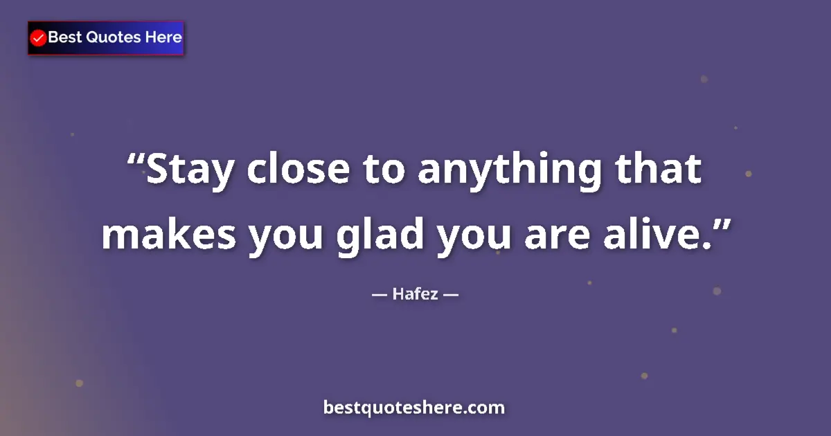 Quote by Hafez: Stay close to anything that makes you glad you are alive....