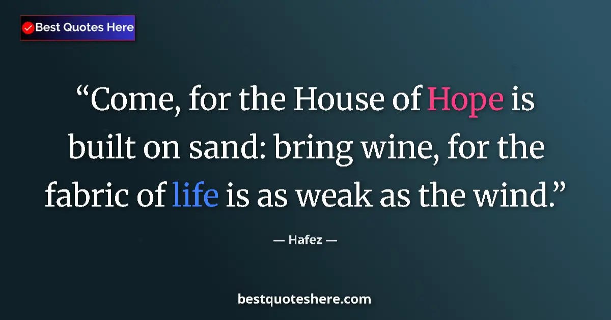 Quote by Hafez: Come, for the House of Hope is built on sand: bring wine, for the fabric of life is as weak as the w...