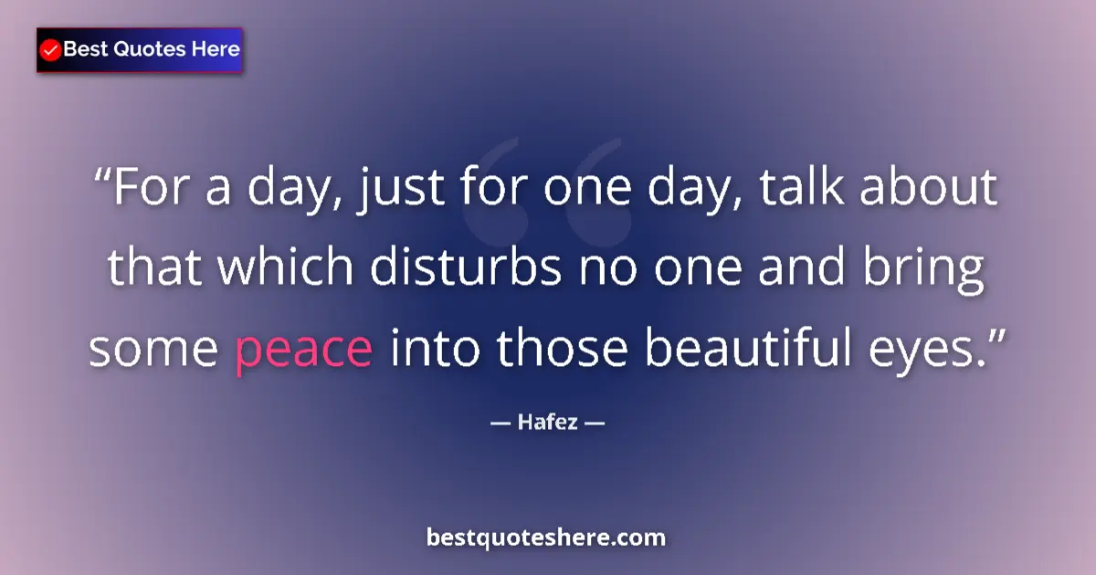 Quote by Hafez: For a day, just for one day, talk about that which disturbs no one and bring some peace into those b...