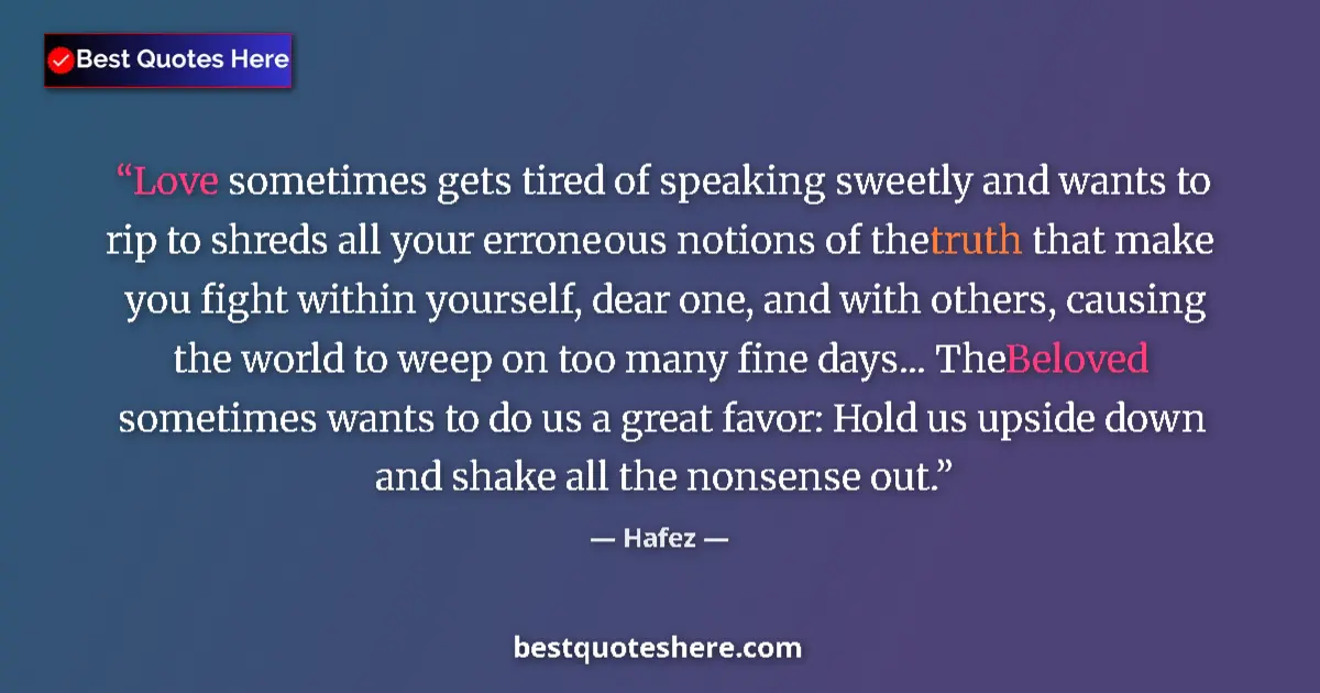 Quote by Hafez: Love sometimes gets tired of speaking sweetly and wants to rip to shreds all your erroneous notions ...