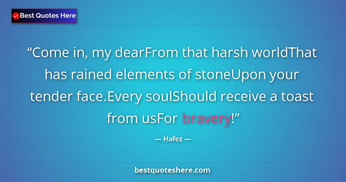 Quote by Hafez: Come in, my dearFrom that harsh worldThat has rained elements of stoneUpon your tender face.Every so...