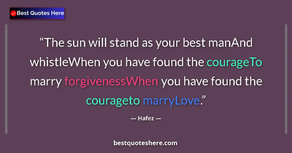 Quote by Hafez: The sun will stand as your best manAnd whistleWhen you have found the courageTo marry forgivenessWhe...