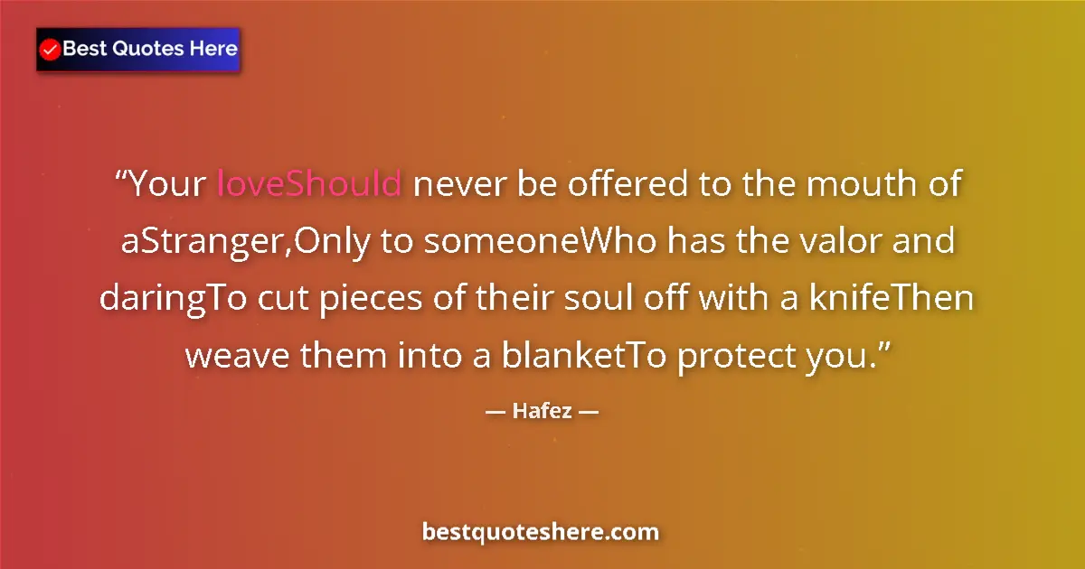 Quote by Hafez: Your loveShould never be offered to the mouth of aStranger,Only to someoneWho has the valor and dari...