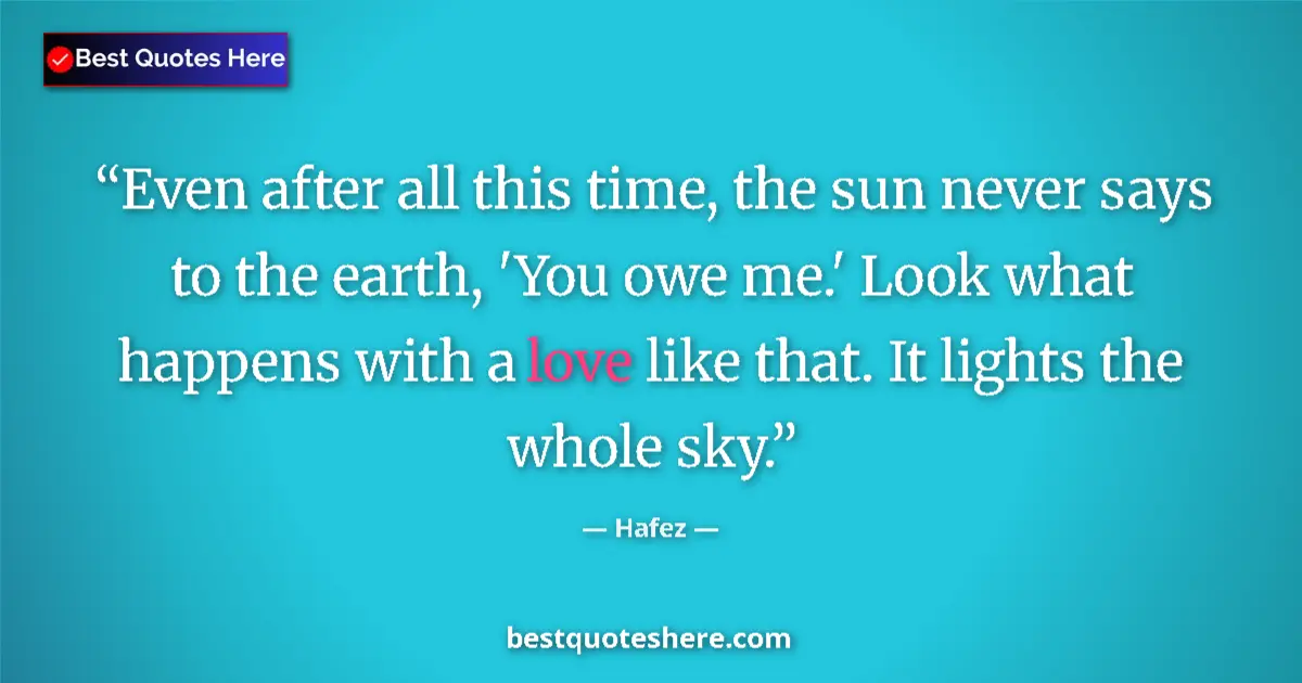 Quote by Hafez: Even after all this time, the sun never says to the earth, 'You owe me.' Look what happens with a lo...