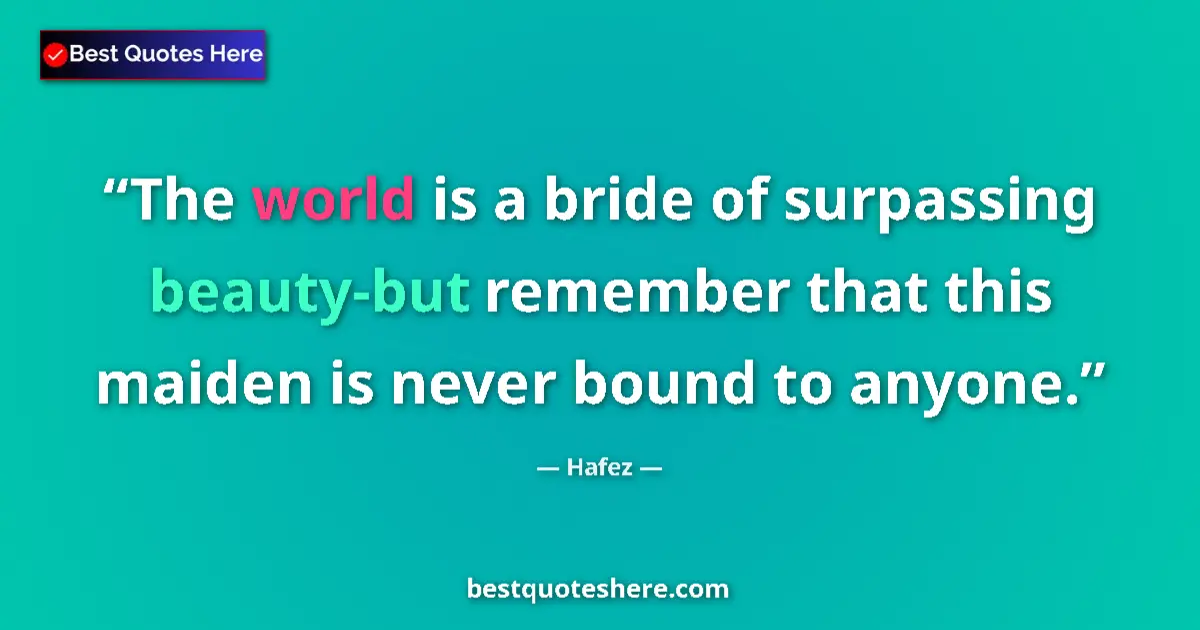 Quote by Hafez: The world is a bride of surpassing beauty-but remember that this maiden is never bound to anyone....