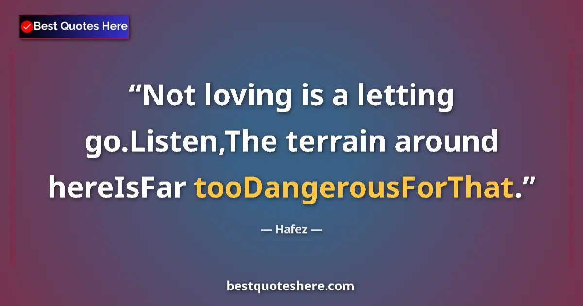 Quote by Hafez: Not loving is a letting go.Listen,The terrain around hereIsFar tooDangerousForThat....