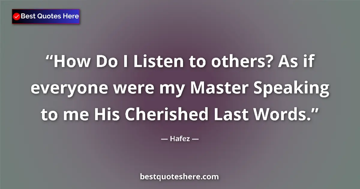 Quote by Hafez: How Do I Listen to others? As if everyone were my Master Speaking to me His Cherished Last Words....