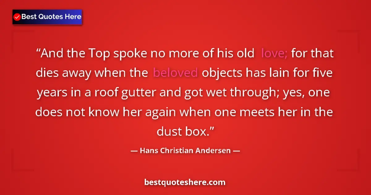 Quote by Hans Christian Andersen: And the Top spoke no more of his old love; for that dies away when the beloved objects has lain for ...