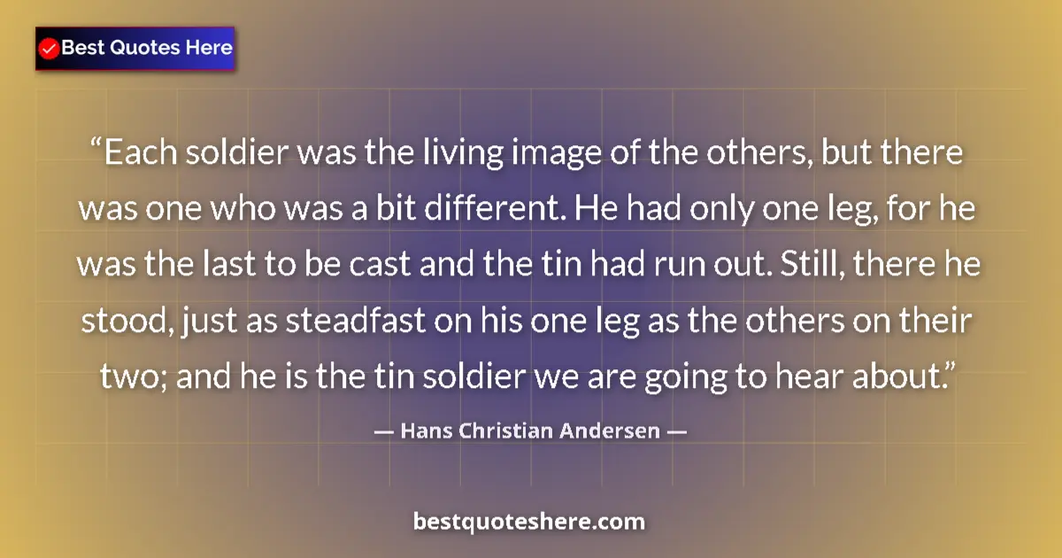 Quote by Hans Christian Andersen: Each soldier was the living image of the others, but there was one who was a bit different. He had o...