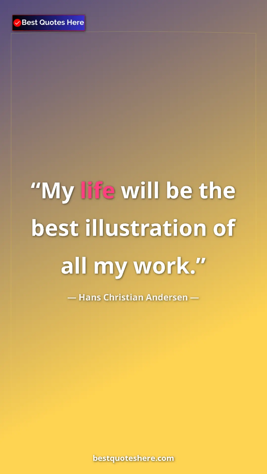 Hans Christian Andersen Quote Card: "My life will be the best illustration of all my work." Pinterest quote poster by Hans Christian Andersen: "My life will be the best illustration of all my work."