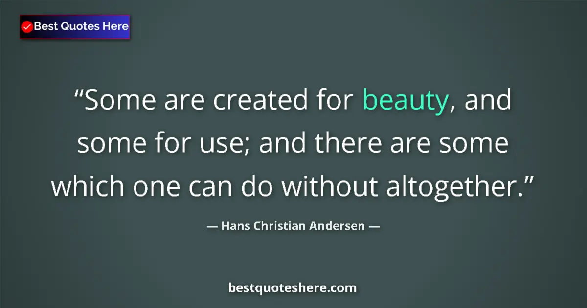 Quote by Hans Christian Andersen: Some are created for beauty, and some for use; and there are some which one can do without altogethe...