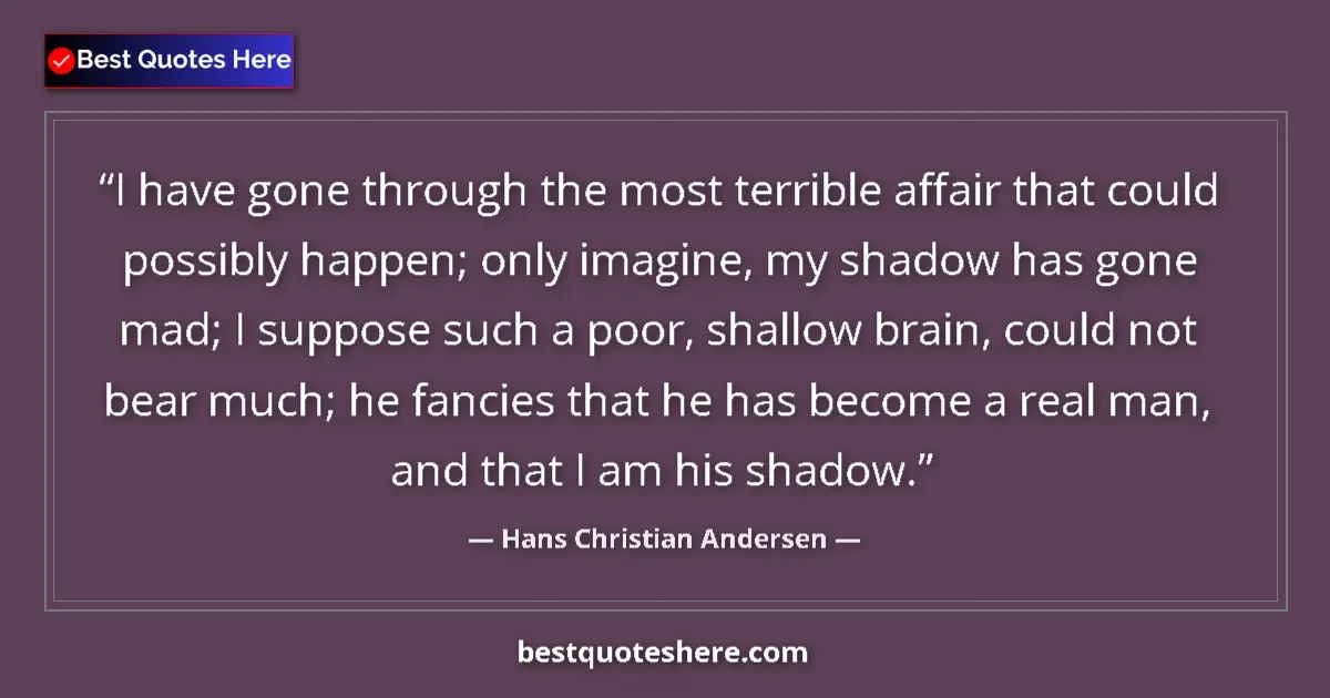 Quote by Hans Christian Andersen: I have gone through the most terrible affair that could possibly happen; only imagine, my shadow has...