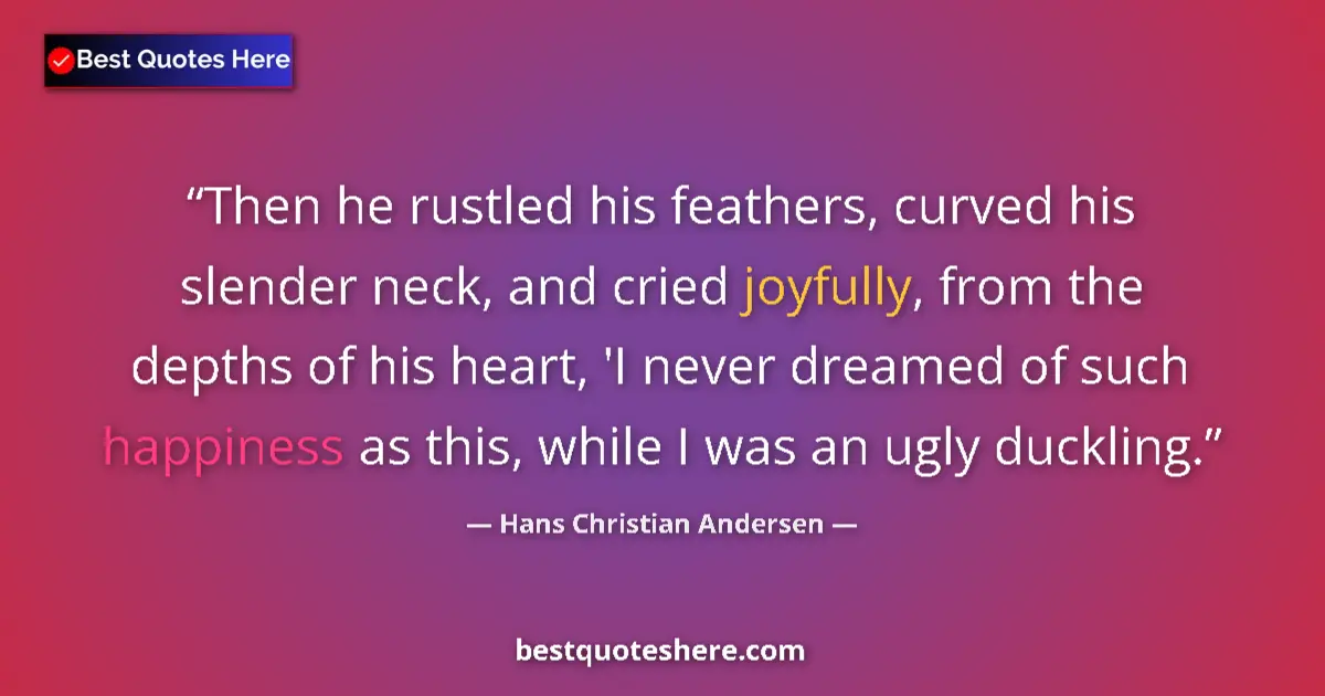 Quote by Hans Christian Andersen: Then he rustled his feathers, curved his slender neck, and cried joyfully, from the depths of his he...