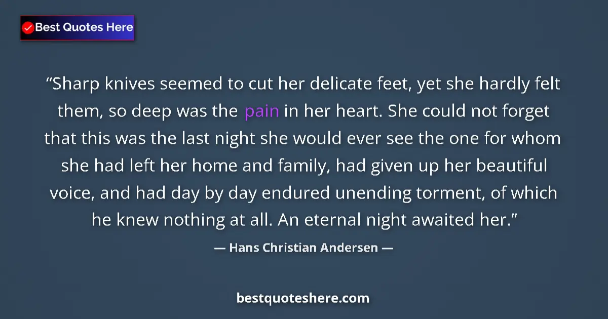 Quote by Hans Christian Andersen: Sharp knives seemed to cut her delicate feet, yet she hardly felt them, so deep was the pain in her ...