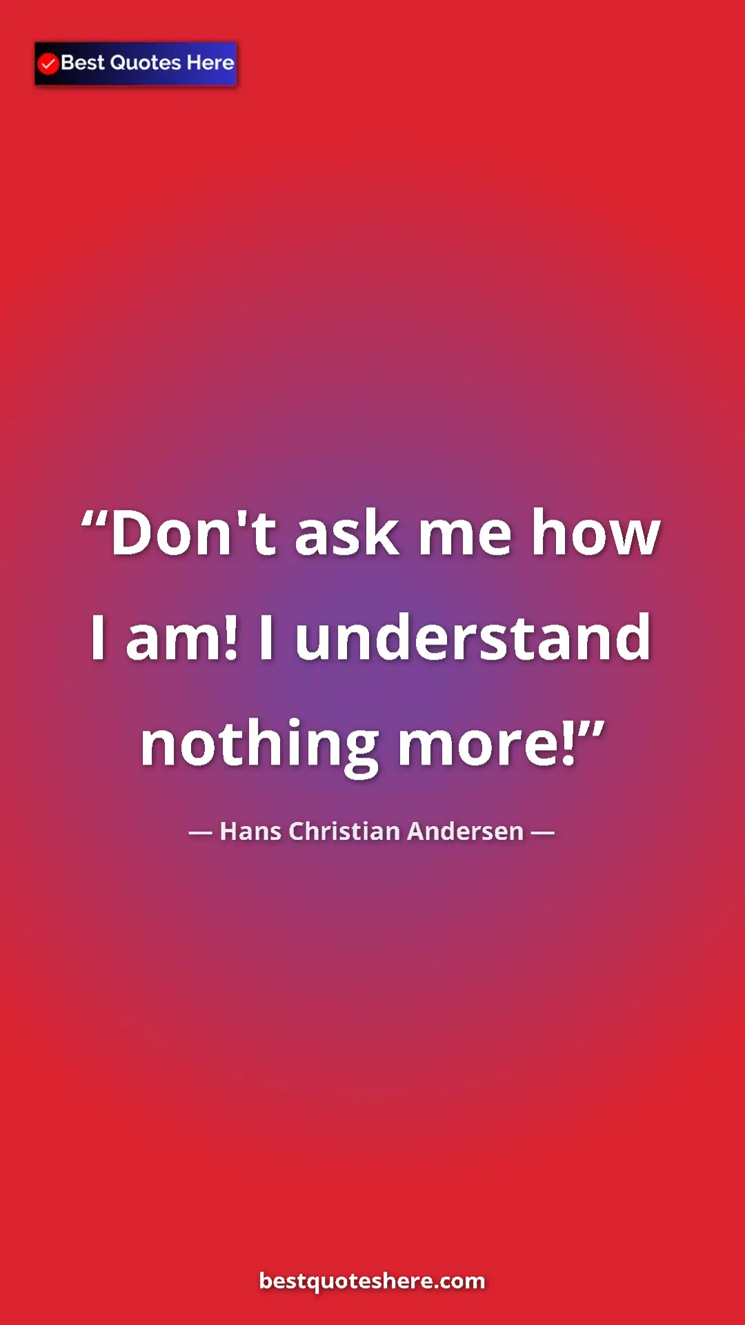 Hans Christian Andersen Quote Card: "Don't ask me how I am! I understand nothing more!" Pinterest quote poster by Hans Christian Andersen: "Don't ask me how I am! I understand nothing more!"