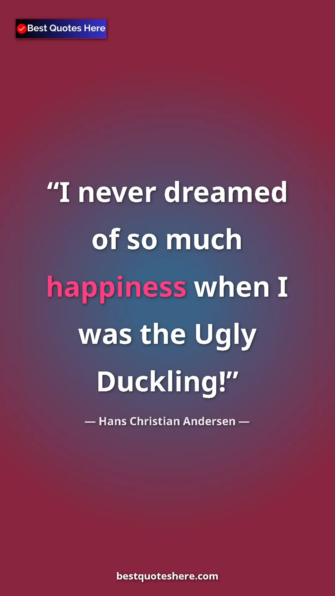 Hans Christian Andersen Quote Card: "I never dreamed of so much happiness when I was the Ugly..." Pinterest quote poster by Hans Christian Andersen: "I never dreamed of so much happiness when I was the Ugly..."