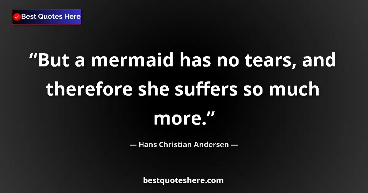 Quote by Hans Christian Andersen: But a mermaid has no tears, and therefore she suffers so much more....