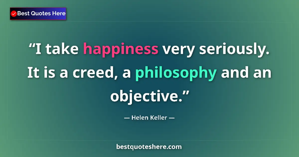 Quote by Helen Keller: I take happiness very seriously. It is a creed, a philosophy and an objective....