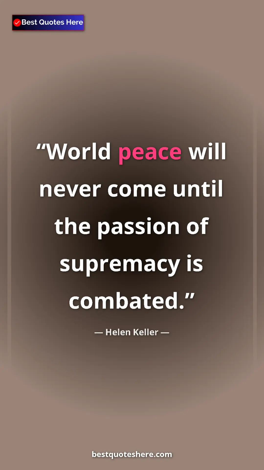Helen Keller Quote Card: "World peace will never come until the passion of supremacy..." Pinterest quote poster by Helen Keller: "World peace will never come until the passion of supremacy..."