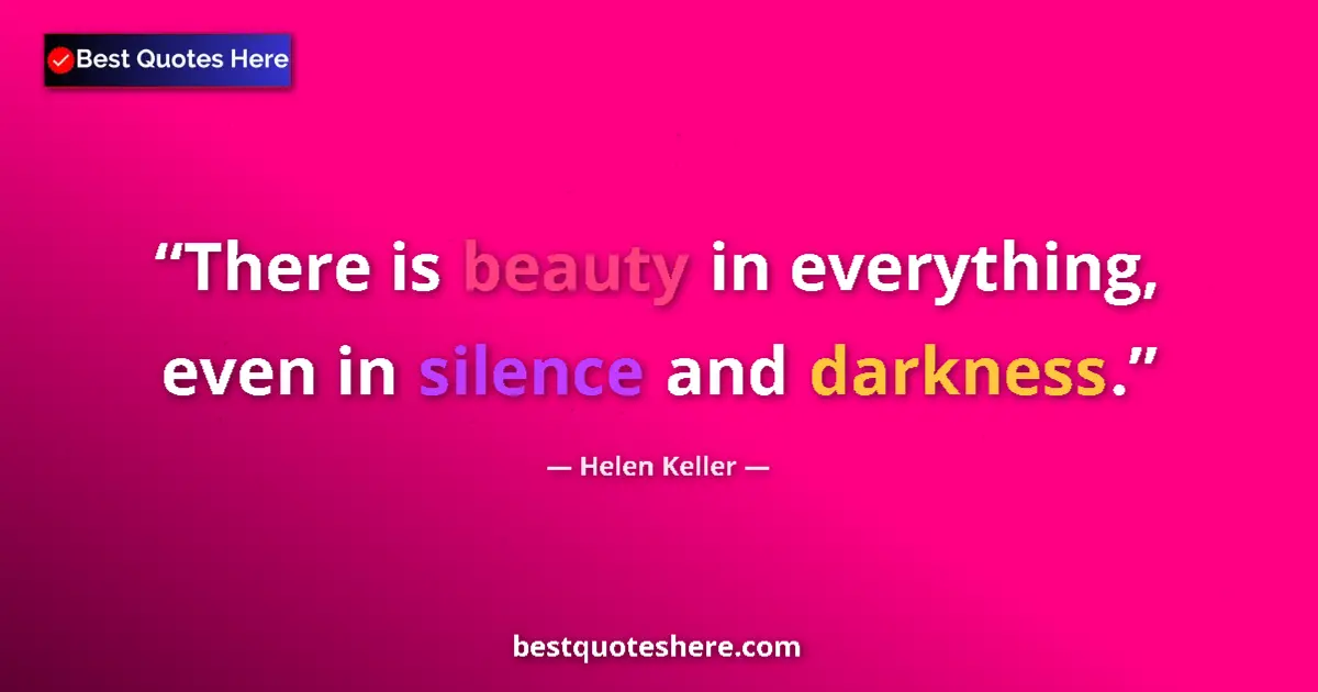 Quote by Helen Keller: There is beauty in everything, even in silence and darkness....