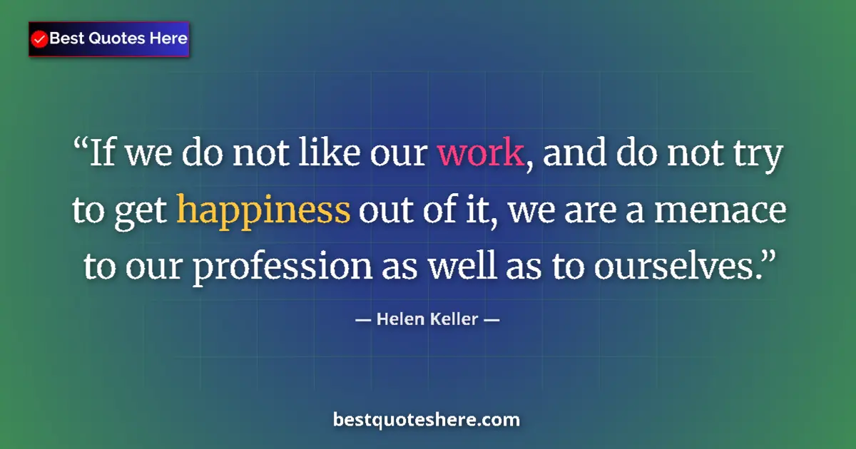 Quote by Helen Keller: If we do not like our work, and do not try to get happiness out of it, we are a menace to our profes...