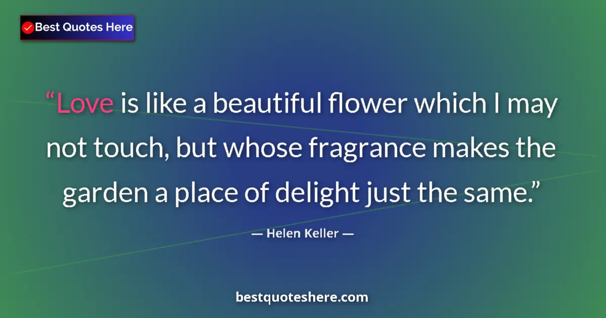Quote by Helen Keller: Love is like a beautiful flower which I may not touch, but whose fragrance makes the garden a place ...