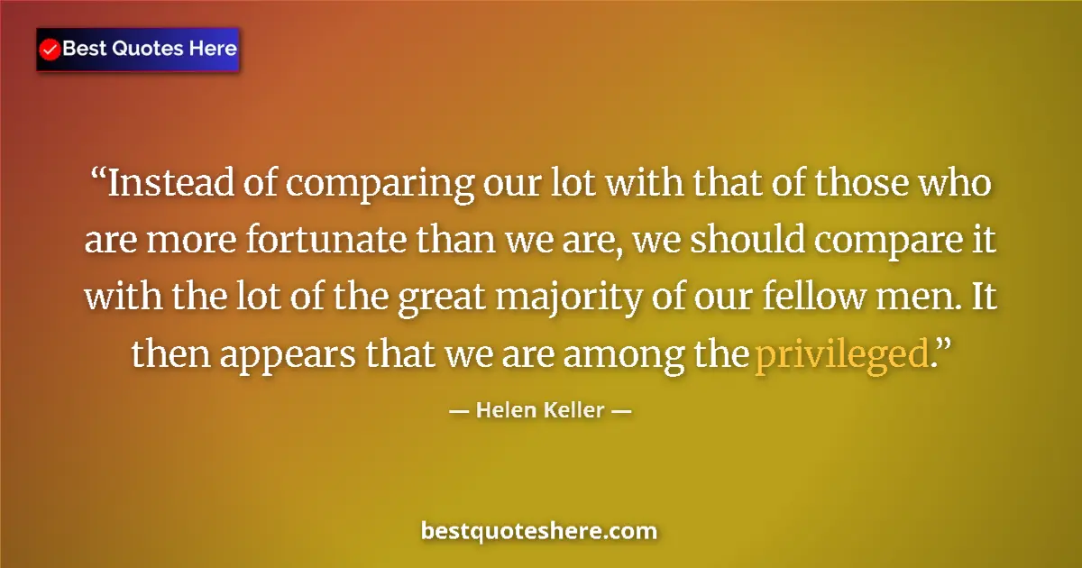 Quote by Helen Keller: Instead of comparing our lot with that of those who are more fortunate than we are, we should compar...