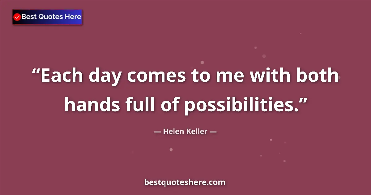 Quote by Helen Keller: Each day comes to me with both hands full of possibilities....