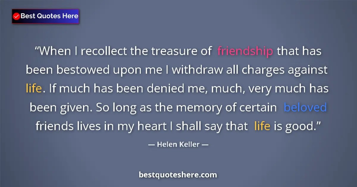 Quote by Helen Keller: When I recollect the treasure of friendship that has been bestowed upon me I withdraw all charges ag...