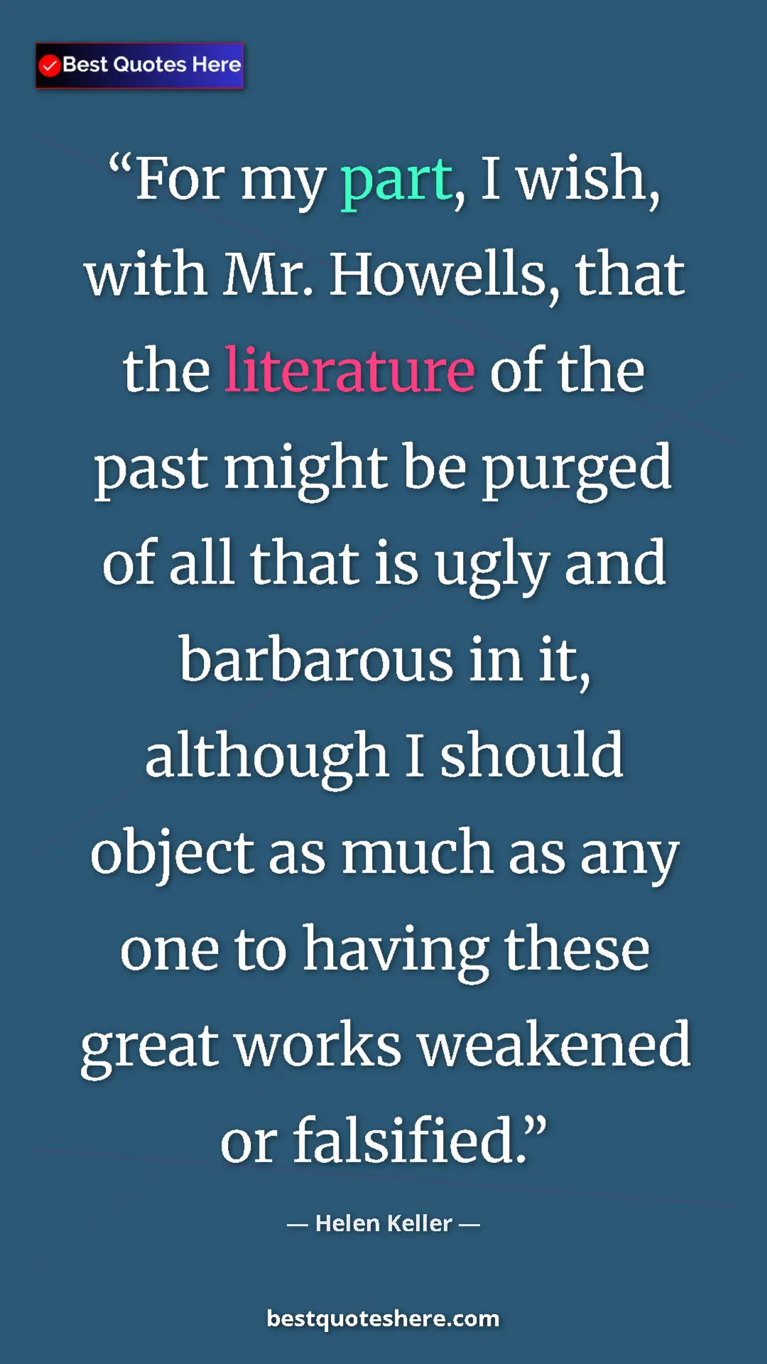 Helen Keller Quote Card: "For my part, I wish, with Mr. Howells, that the literature..." Pinterest quote poster by Helen Keller: "For my part, I wish, with Mr. Howells, that the literature..."