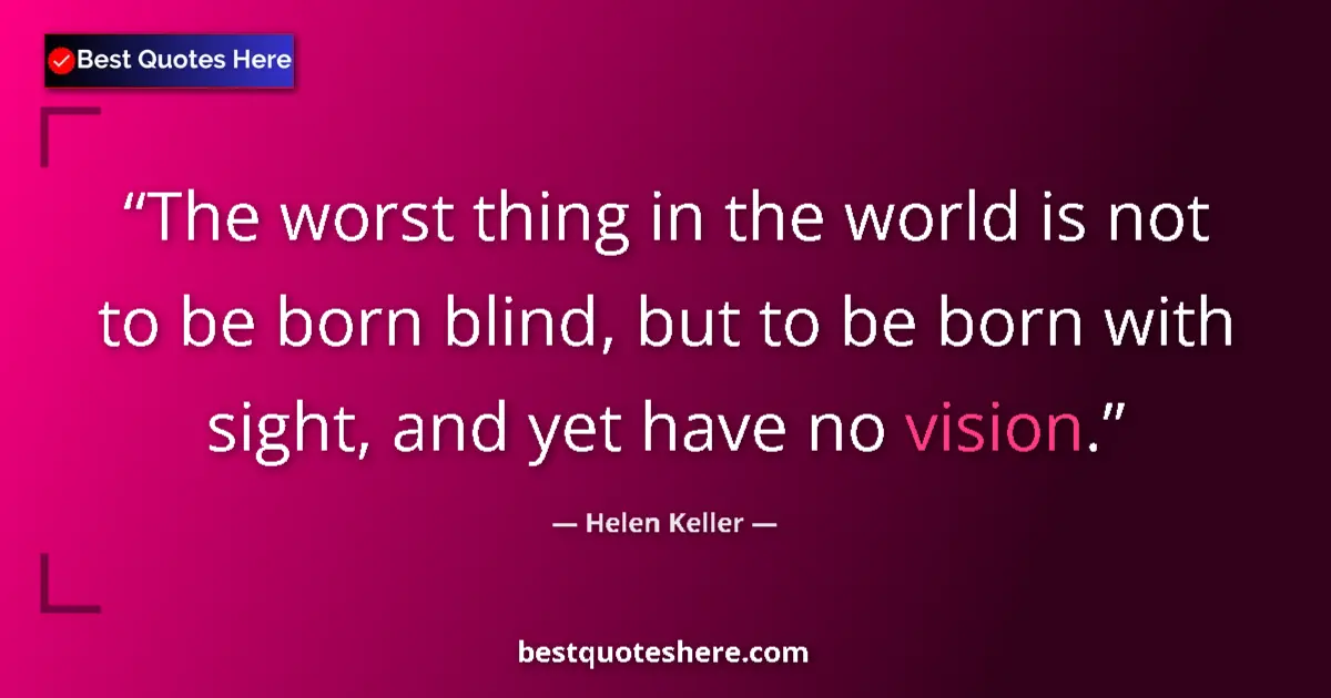 Quote by Helen Keller: The worst thing in the world is not to be born blind, but to be born with sight, and yet have no vis...
