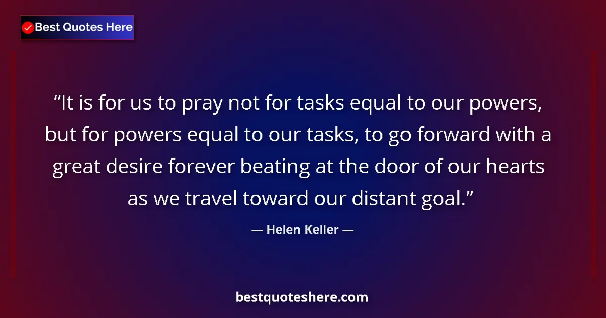 Helen Keller Quote: "It is for us to pray not for tasks equal to our powers, but..." Helen Keller quote: "It is for us to pray not for tasks equal to our powers, but..."