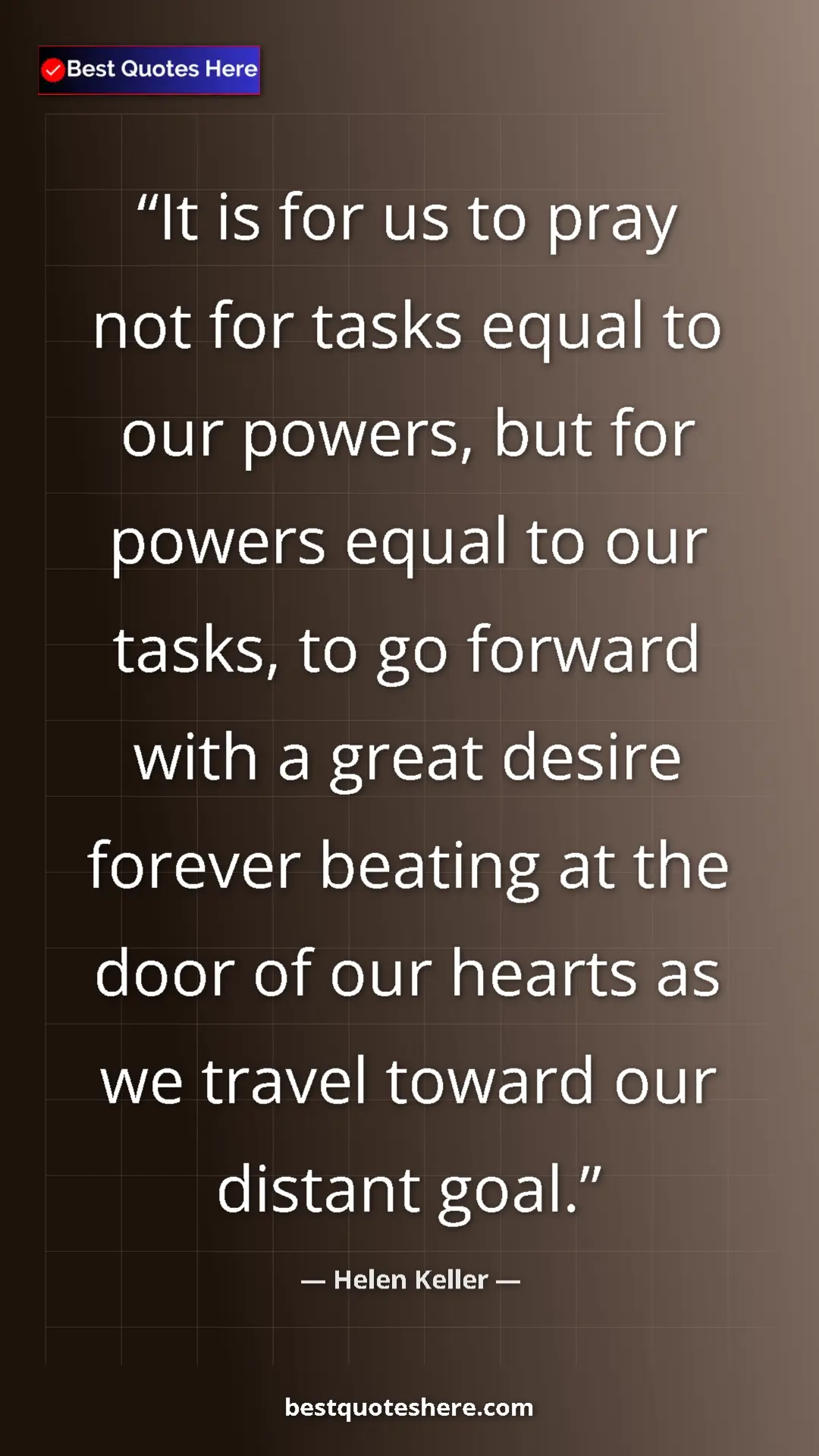 Helen Keller Quote Card: "It is for us to pray not for tasks equal to our powers, but..." Pinterest quote poster by Helen Keller: "It is for us to pray not for tasks equal to our powers, but..."