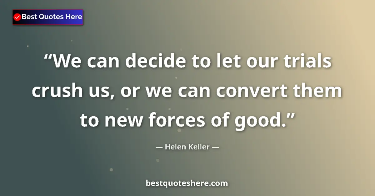 Quote by Helen Keller: We can decide to let our trials crush us, or we can convert them to new forces of good....