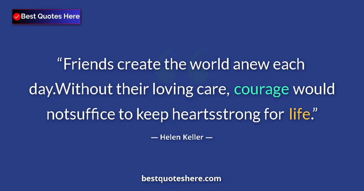 Quote by Helen Keller: Friends create the world anew each day.Without their loving care, courage would notsuffice to keep h...