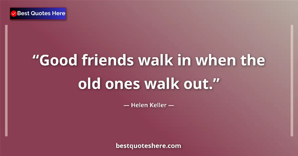 Helen Keller Quote: "Good friends walk in when the old ones walk out." Helen Keller quote: "Good friends walk in when the old ones walk out."