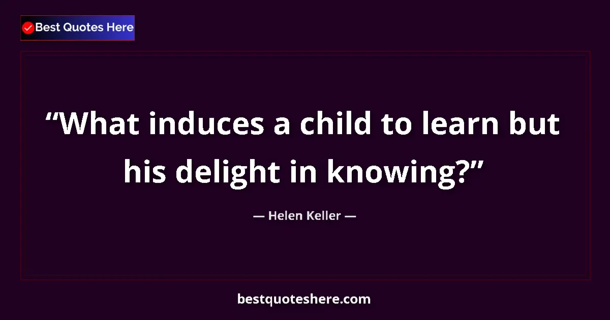 Helen Keller Quote: "What induces a child to learn but his delight in knowing?" Helen Keller quote: "What induces a child to learn but his delight in knowing?"