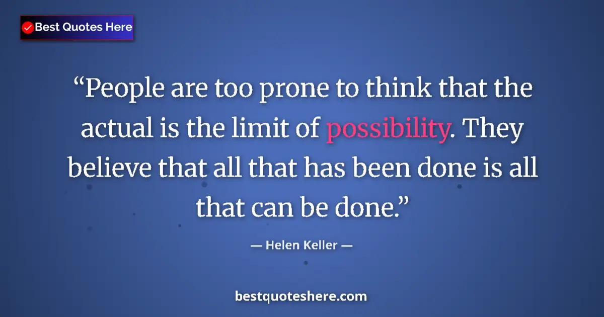 Quote by Helen Keller: People are too prone to think that the actual is the limit of possibility. They believe that all tha...