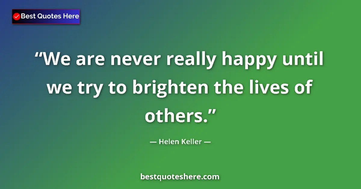 Quote by Helen Keller: We are never really happy until we try to brighten the lives of others....