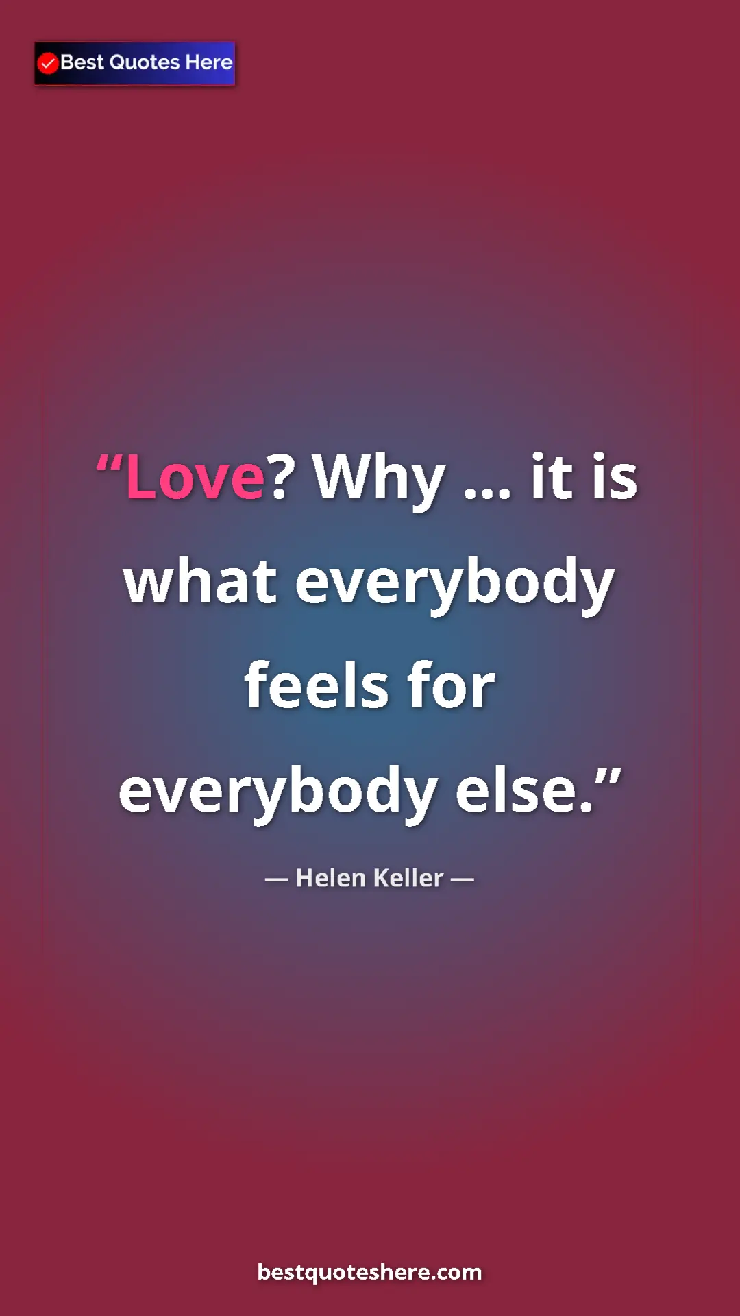 Helen Keller Quote Card: "Love? Why ... it is what everybody feels for everybody else." Pinterest quote poster by Helen Keller: "Love? Why ... it is what everybody feels for everybody else."