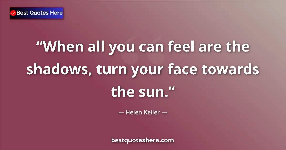 Quote by Helen Keller: When all you can feel are the shadows, turn your face towards the sun....
