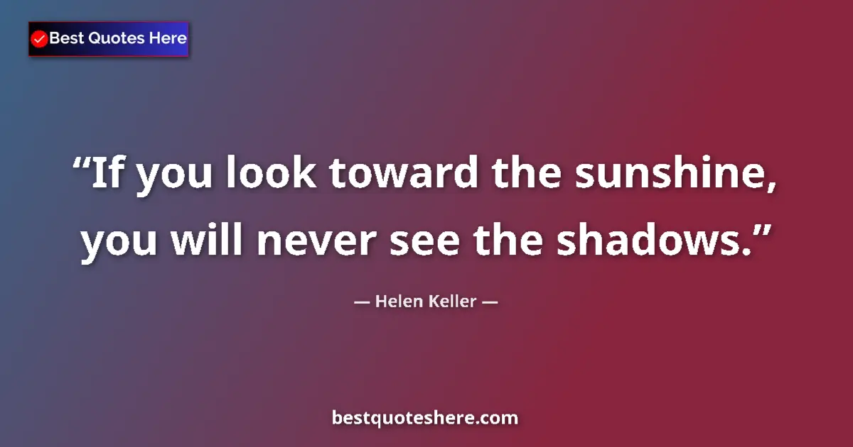 Image for the quote by Helen Keller: If you look toward the sunshine, you will never see the shadows....