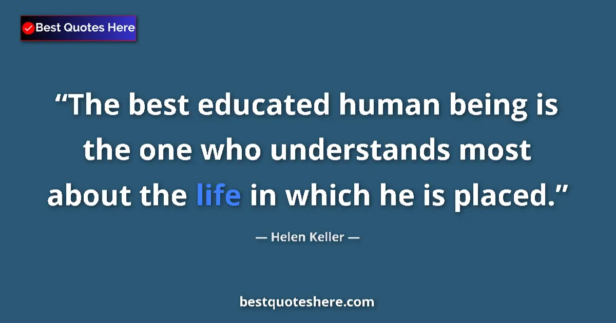 Quote by Helen Keller: The best educated human being is the one who understands most about the life in which he is placed....