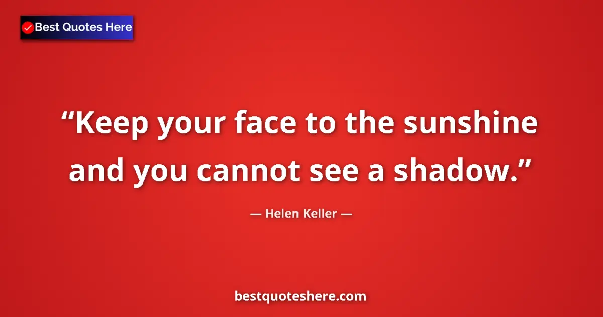 Quote by Helen Keller: Keep your face to the sunshine and you cannot see a shadow....