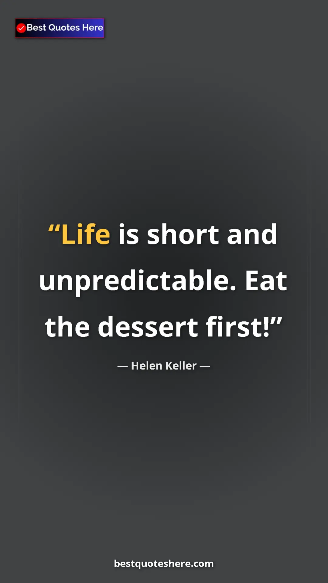 Helen Keller Quote Card: "Life is short and unpredictable. Eat the dessert first!" Pinterest quote poster by Helen Keller: "Life is short and unpredictable. Eat the dessert first!"